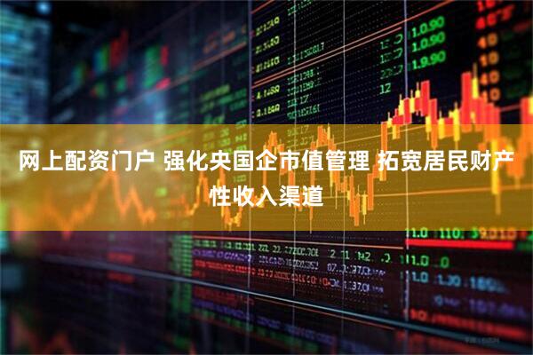 网上配资门户 强化央国企市值管理 拓宽居民财产性收入渠道