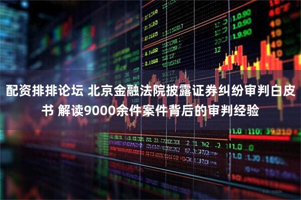配资排排论坛 北京金融法院披露证券纠纷审判白皮书 解读9000余件案件背后的审判经验