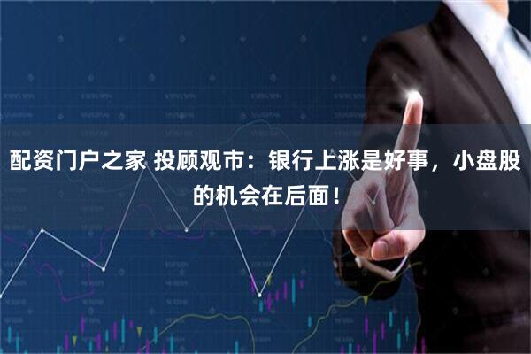 配资门户之家 投顾观市：银行上涨是好事，小盘股的机会在后面！