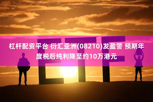 杠杆配资平台 衍汇亚洲(08210)发盈警 预期年度税后纯利降至约10万港元