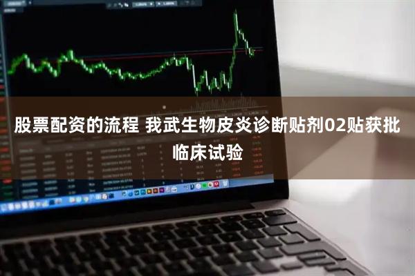 股票配资的流程 我武生物皮炎诊断贴剂02贴获批临床试验