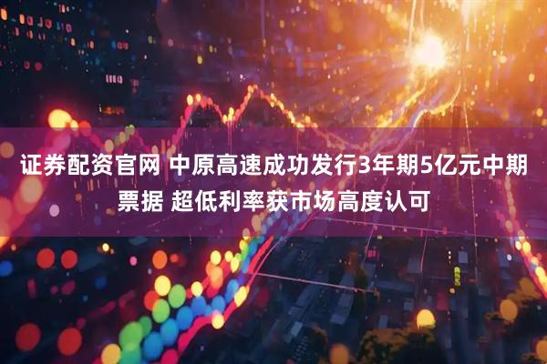 证券配资官网 中原高速成功发行3年期5亿元中期票据 超低利率获市场高度认可