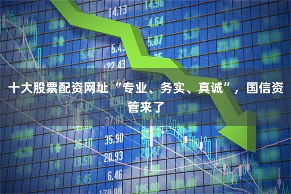 十大股票配资网址 “专业、务实、真诚”，国信资管来了