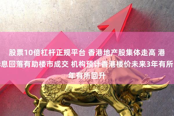 股票10倍杠杆正规平台 香港地产股集体走高 港元拆息回落有助楼市成交 机构预计香港楼价未来3年有所回升