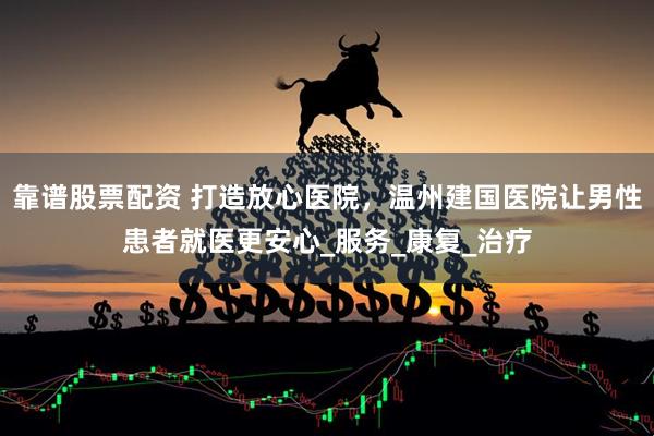 靠谱股票配资 打造放心医院，温州建国医院让男性患者就医更安心_服务_康复_治疗