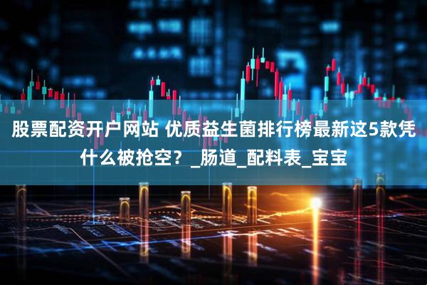 股票配资开户网站 优质益生菌排行榜最新这5款凭什么被抢空？_肠道_配料表_宝宝