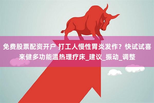 免费股票配资开户 打工人慢性胃炎发作？快试试喜来健多功能温热理疗床_建议_振动_调整