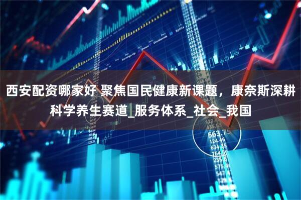 西安配资哪家好 聚焦国民健康新课题，康奈斯深耕科学养生赛道_服务体系_社会_我国