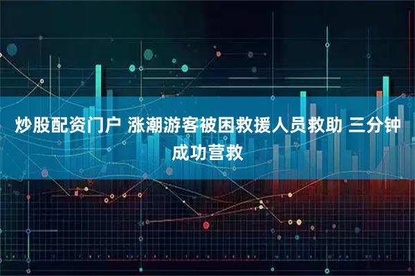 炒股配资门户 涨潮游客被困救援人员救助 三分钟成功营救