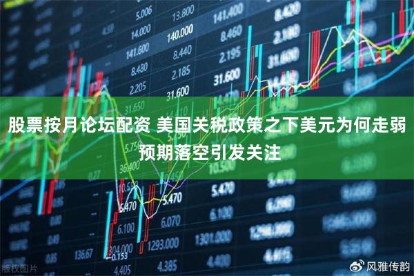 股票按月论坛配资 美国关税政策之下美元为何走弱 预期落空引发关注