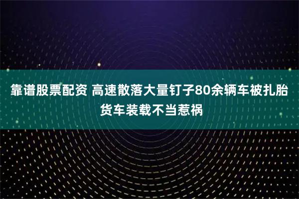 靠谱股票配资 高速散落大量钉子80余辆车被扎胎 货车装载不当惹祸
