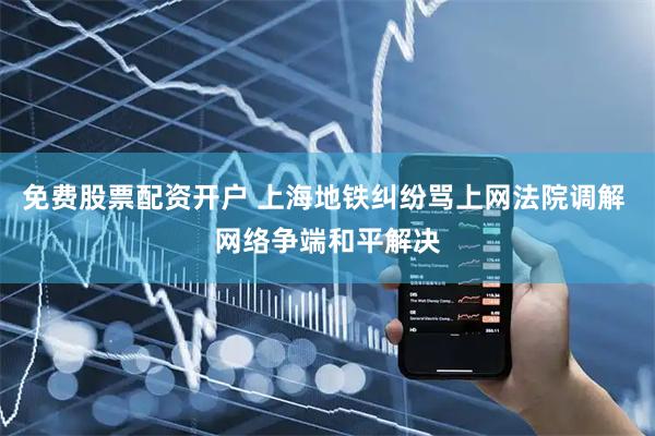 免费股票配资开户 上海地铁纠纷骂上网法院调解 网络争端和平解决