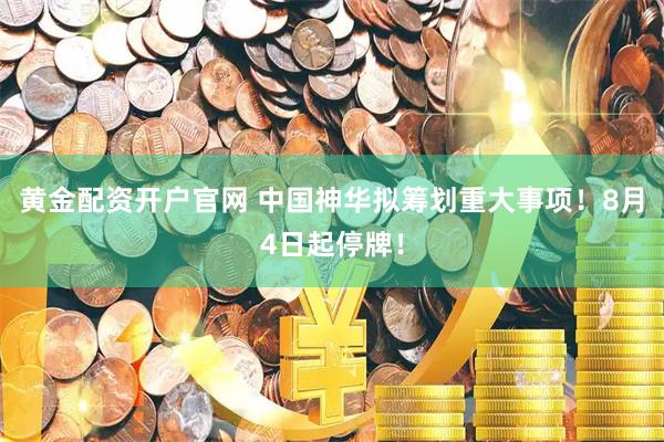 黄金配资开户官网 中国神华拟筹划重大事项！8月4日起停牌！