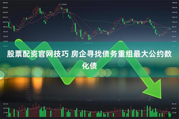 股票配资官网技巧 房企寻找债务重组最大公约数化债