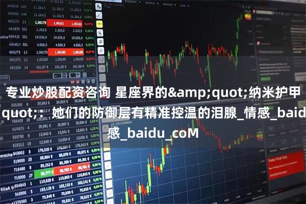 专业炒股配资咨询 星座界的&quot;纳米护甲&quot;：她们的防御层有精准控温的泪腺_情感_baidu_coM