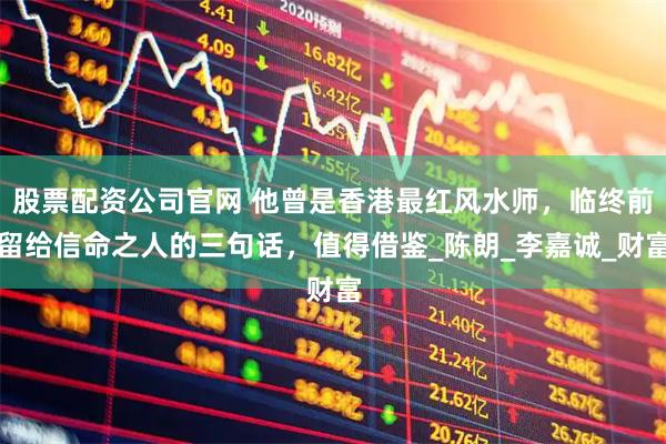 股票配资公司官网 他曾是香港最红风水师，临终前留给信命之人的三句话，值得借鉴_陈朗_李嘉诚_财富