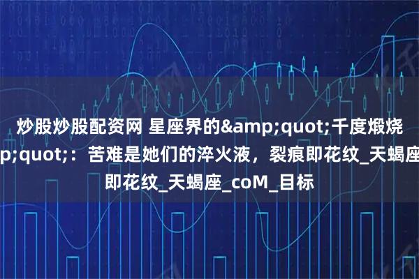 炒股炒股配资网 星座界的&quot;千度煅烧特供体&quot;：苦难是她们的淬火液，裂痕即花纹_天蝎座_coM_目标