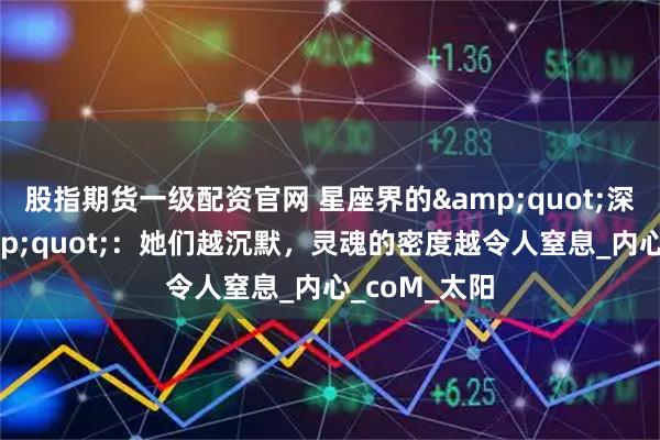 股指期货一级配资官网 星座界的&quot;深海压强&quot;：她们越沉默，灵魂的密度越令人窒息_内心_coM_太阳