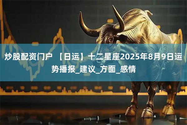 炒股配资门户 【日运】十二星座2025年8月9日运势播报_建议_方面_感情