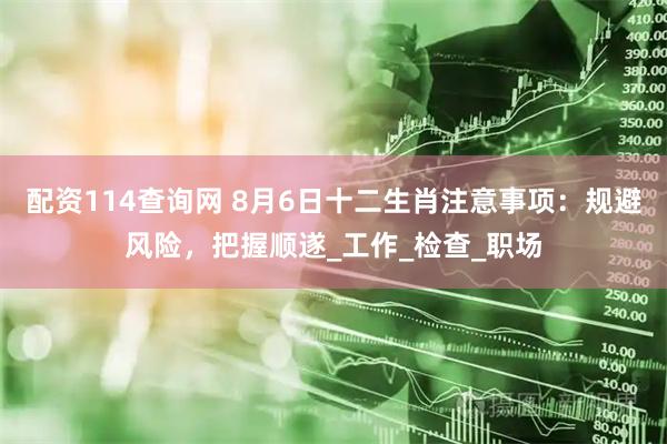 配资114查询网 8月6日十二生肖注意事项：规避风险，把握顺遂_工作_检查_职场