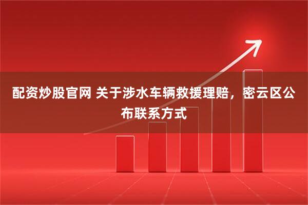 配资炒股官网 关于涉水车辆救援理赔，密云区公布联系方式