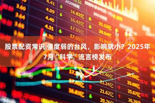 股票配资常识 强度弱的台风，影响就小？2025年7月“科学”流言榜发布