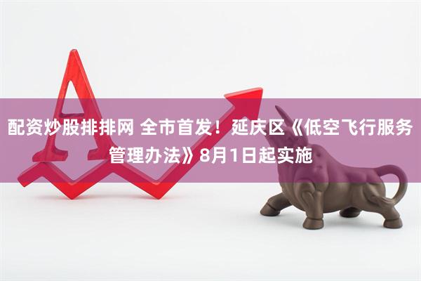配资炒股排排网 全市首发！延庆区《低空飞行服务管理办法》8月1日起实施
