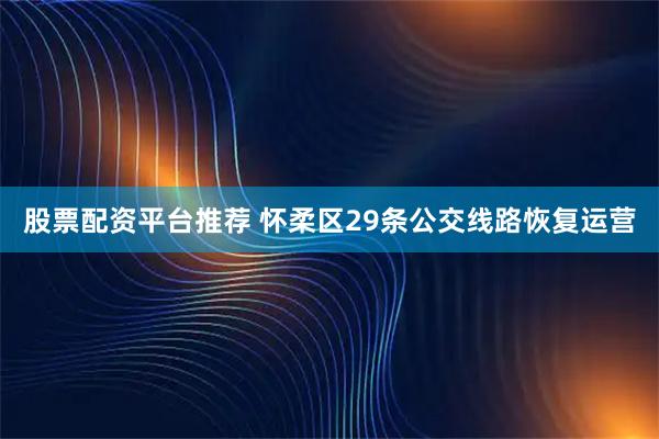 股票配资平台推荐 怀柔区29条公交线路恢复运营