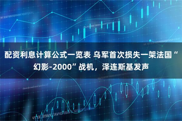 配资利息计算公式一览表 乌军首次损失一架法国“幻影-2000”战机，泽连斯基发声