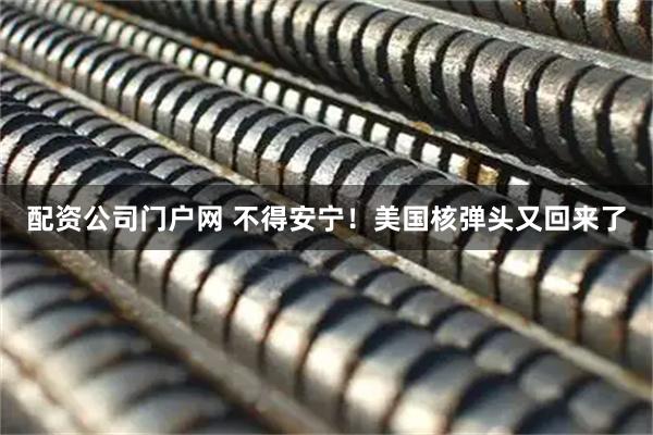 配资公司门户网 不得安宁！美国核弹头又回来了