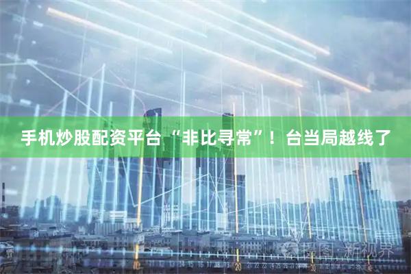 手机炒股配资平台 “非比寻常”！台当局越线了