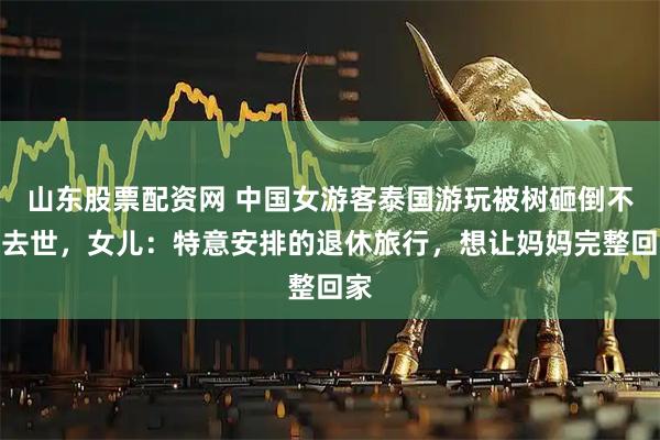 山东股票配资网 中国女游客泰国游玩被树砸倒不幸去世，女儿：特意安排的退休旅行，想让妈妈完整回家