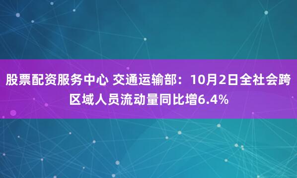 股票配资服务中心 交通运输部:10月2日全社会跨区域人员流动量同比增6.4%