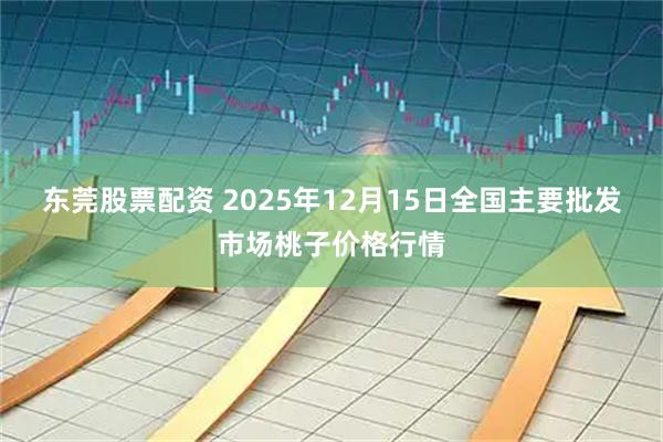 东莞股票配资 2025年12月15日全国主要批发市场桃子价格行情