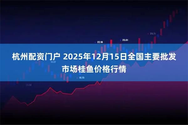 杭州配资门户 2025年12月15日全国主要批发市场桂鱼价格行情