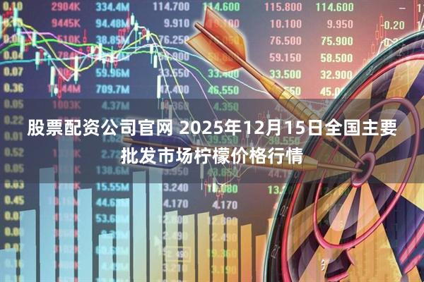 股票配资公司官网 2025年12月15日全国主要批发市场柠檬价格行情