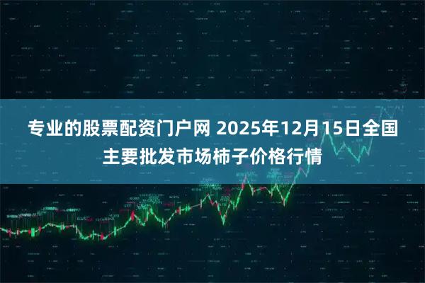 专业的股票配资门户网 2025年12月15日全国主要批发市场柿子价格行情