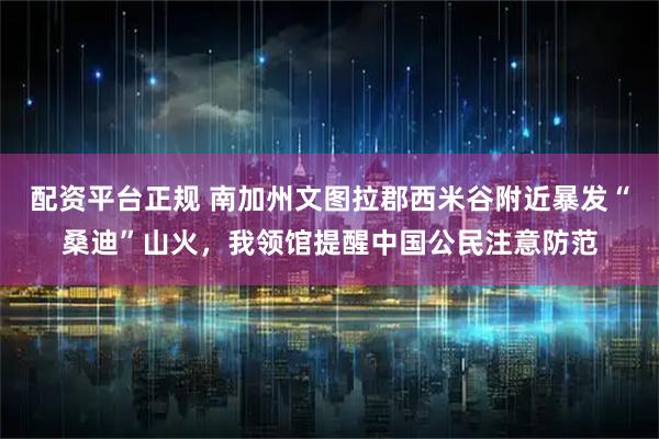 配资平台正规 南加州文图拉郡西米谷附近暴发“桑迪”山火，我领馆提醒中国公民注意防范