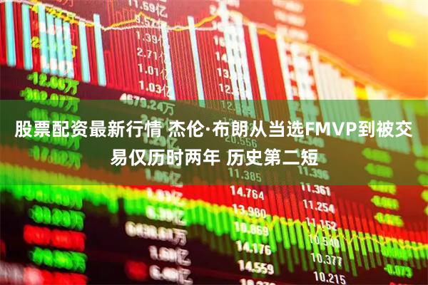 股票配资最新行情 杰伦·布朗从当选FMVP到被交易仅历时两年 历史第二短