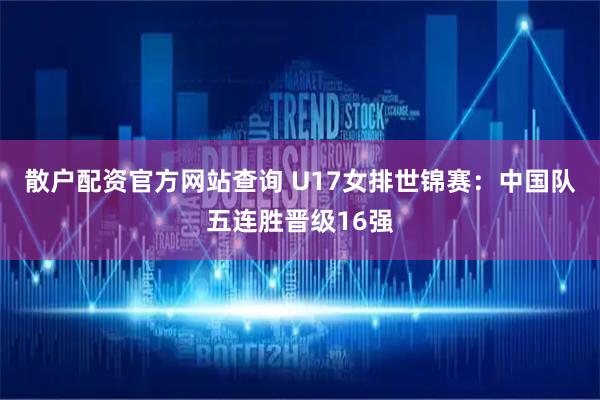 散户配资官方网站查询 U17女排世锦赛：中国队五连胜晋级16强