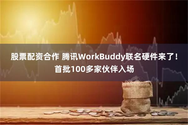 股票配资合作 腾讯WorkBuddy联名硬件来了！首批100多家伙伴入场