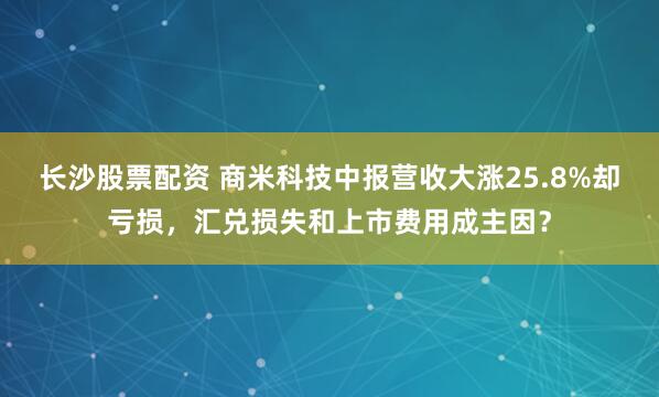 长沙股票配资 商米科技中报营收大涨25.8%却亏损，汇兑损失和上市费用成主因？