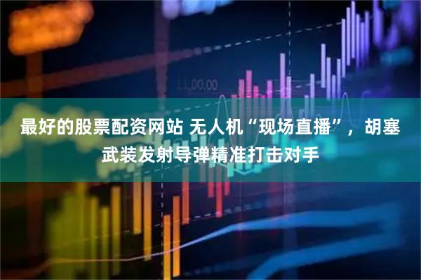 最好的股票配资网站 无人机“现场直播”，胡塞武装发射导弹精准打击对手