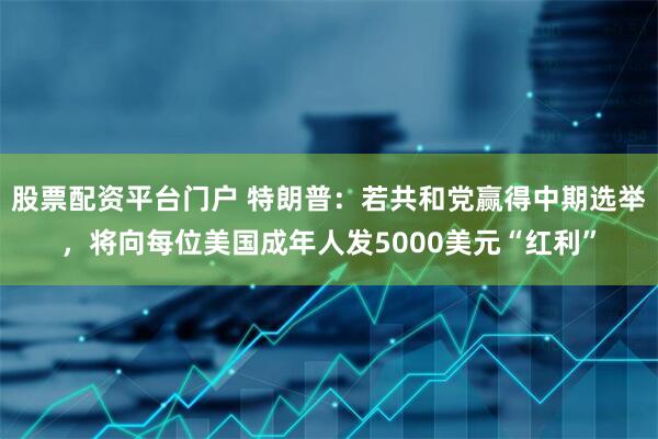 股票配资平台门户 特朗普：若共和党赢得中期选举，将向每位美国成年人发5000美元“红利”
